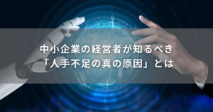 中小企業の経営者が知るべき「人手不足の真の原因」とは
